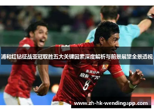 浦和红钻征战亚冠取胜五大关键因素深度解析与前景展望全景透视