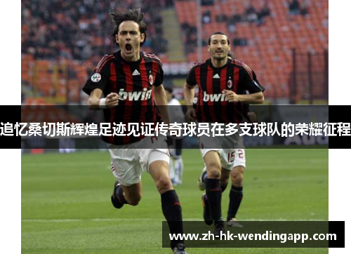 追忆桑切斯辉煌足迹见证传奇球员在多支球队的荣耀征程 追忆桑切斯辉煌足迹见证传奇球员在多支球队的荣耀征程