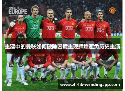 重建中的曼联如何破除困境重现辉煌避免历史重演 重建中的曼联如何破除困境重现辉煌避免历史重演