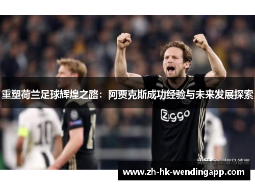 重塑荷兰足球辉煌之路:阿贾克斯成功经验与未来发展探索 重塑荷兰足球辉煌之路:阿贾克斯成功经验与未来发展探索