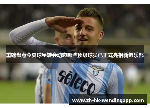 重磅盘点今夏球星转会动态哪些顶级球员已正式亮相新俱乐部 重磅盘点今夏球星转会动态哪些顶级球员已正式亮相新俱乐部