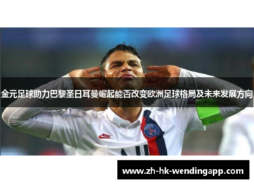 金元足球助力巴黎圣日耳曼崛起能否改变欧洲足球格局及未来发展方向 金元足球助力巴黎圣日耳曼崛起能否改变欧洲足球格局及未来发展方向
