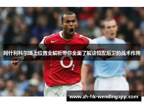 阿什利科尔场上位置全解析带你全面了解这位左后卫的战术作用 阿什利科尔场上位置全解析带你全面了解这位左后卫的战术作用