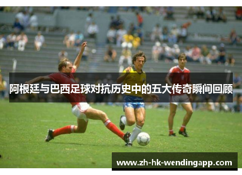 阿根廷与巴西足球对抗历史中的五大传奇瞬间回顾 阿根廷与巴西足球对抗历史中的五大传奇瞬间回顾