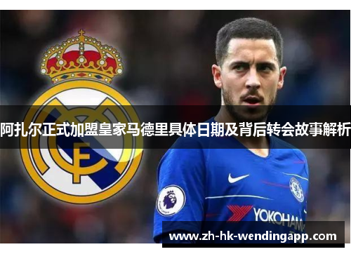 阿扎尔正式加盟皇家马德里具体日期及背后转会故事解析 阿扎尔正式加盟皇家马德里具体日期及背后转会故事解析