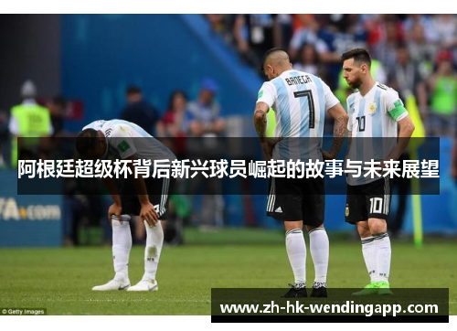 阿根廷超级杯背后新兴球员崛起的故事与未来展望 阿根廷超级杯背后新兴球员崛起的故事与未来展望