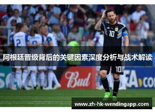 阿根廷晋级背后的关键因素深度分析与战术解读 阿根廷晋级背后的关键因素深度分析与战术解读
