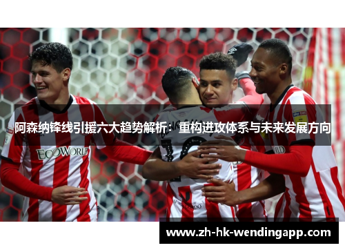阿森纳锋线引援六大趋势解析：重构进攻体系与未来发展方向