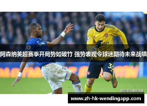 阿森纳英超赛季开局势如破竹 强势表现令球迷期待未来战绩 阿森纳英超赛季开局势如破竹 强势表现令球迷期待未来战绩