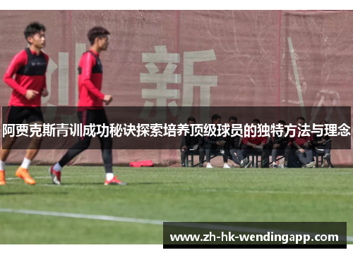 阿贾克斯青训成功秘诀探索培养顶级球员的独特方法与理念 阿贾克斯青训成功秘诀探索培养顶级球员的独特方法与理念