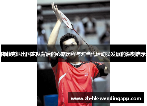 陶菲克退出国家队背后的心路历程与对当代运动员发展的深刻启示