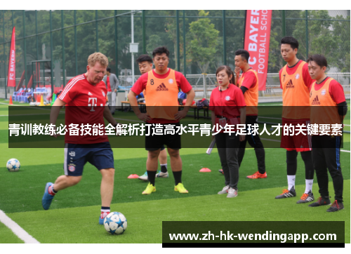 青训教练必备技能全解析打造高水平青少年足球人才的关键要素