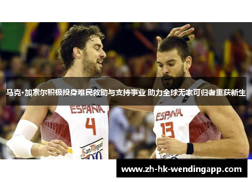 马克·加索尔积极投身难民救助与支持事业 助力全球无家可归者重获新生 马克·加索尔积极投身难民救助与支持事业 助力全球无家可归者重获新生