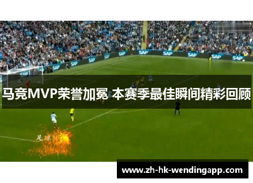 马竞MVP荣誉加冕 本赛季最佳瞬间精彩回顾 马竞MVP荣誉加冕 本赛季最佳瞬间精彩回顾