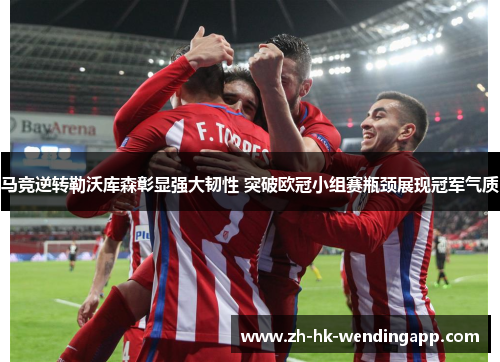 马竞逆转勒沃库森彰显强大韧性 突破欧冠小组赛瓶颈展现冠军气质
