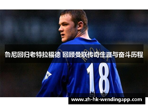 鲁尼回归老特拉福德 回顾曼联传奇生涯与奋斗历程 鲁尼回归老特拉福德 回顾曼联传奇生涯与奋斗历程