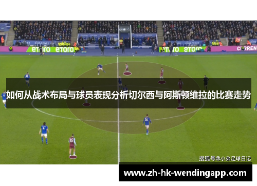 如何从战术布局与球员表现分析切尔西与阿斯顿维拉的比赛走势 如何从战术布局与球员表现分析切尔西与阿斯顿维拉的比赛走势