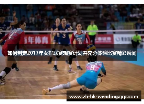 如何制定2017年女排联赛观赛计划并充分体验比赛精彩瞬间
