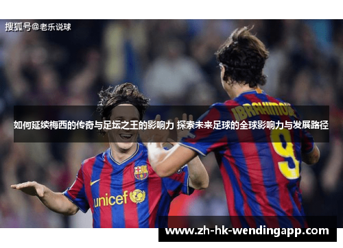 如何延续梅西的传奇与足坛之王的影响力 探索未来足球的全球影响力与发展路径 如何延续梅西的传奇与足坛之王的影响力 探索未来足球的全球影响力与发展路径