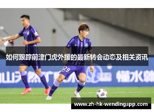 如何跟踪前津门虎外援的最新转会动态及相关资讯