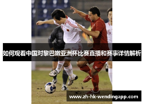 如何观看中国对黎巴嫩亚洲杯比赛直播和赛事详情解析 如何观看中国对黎巴嫩亚洲杯比赛直播和赛事详情解析
