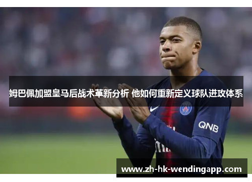 姆巴佩加盟皇马后战术革新分析 他如何重新定义球队进攻体系 姆巴佩加盟皇马后战术革新分析 他如何重新定义球队进攻体系
