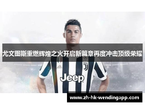 尤文图斯重燃辉煌之火开启新篇章再度冲击顶级荣耀 尤文图斯重燃辉煌之火开启新篇章再度冲击顶级荣耀