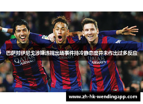 巴萨对伊尼戈涉嫌违规出场事件持冷静态度并未作出过多反应