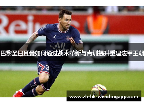 巴黎圣日耳曼如何通过战术革新与青训提升重建法甲王朝 巴黎圣日耳曼如何通过战术革新与青训提升重建法甲王朝