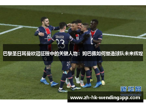 巴黎圣日耳曼欧冠征程中的关键人物:姆巴佩如何塑造球队未来辉煌 巴黎圣日耳曼欧冠征程中的关键人物:姆巴佩如何塑造球队未来辉煌