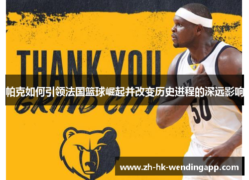 帕克如何引领法国篮球崛起并改变历史进程的深远影响 帕克如何引领法国篮球崛起并改变历史进程的深远影响