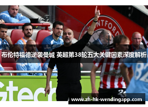 布伦特福德逆袭曼城 英超第38轮五大关键因素深度解析 布伦特福德逆袭曼城 英超第38轮五大关键因素深度解析