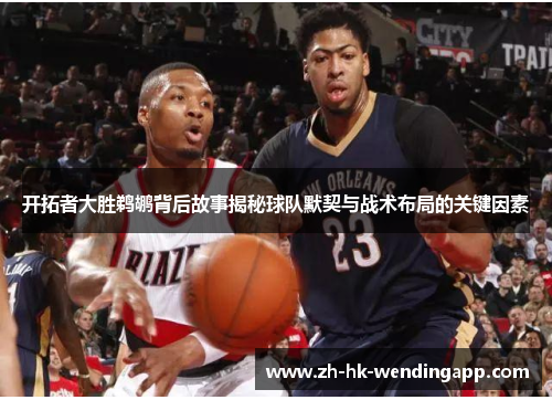 开拓者大胜鹈鹕背后故事揭秘球队默契与战术布局的关键因素 开拓者大胜鹈鹕背后故事揭秘球队默契与战术布局的关键因素