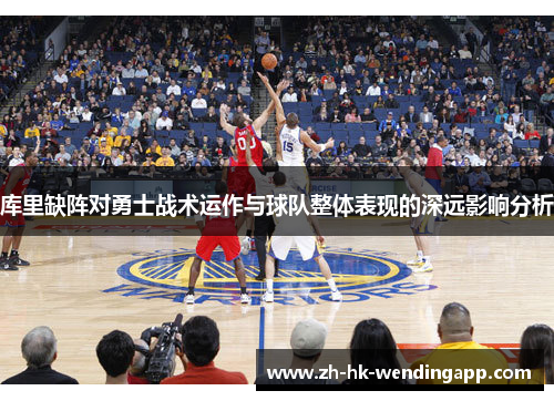 库里缺阵对勇士战术运作与球队整体表现的深远影响分析 库里缺阵对勇士战术运作与球队整体表现的深远影响分析