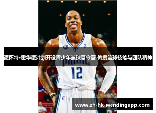德怀特·霍华德计划开设青少年篮球夏令营 传授篮球技能与团队精神 德怀特·霍华德计划开设青少年篮球夏令营 传授篮球技能与团队精神